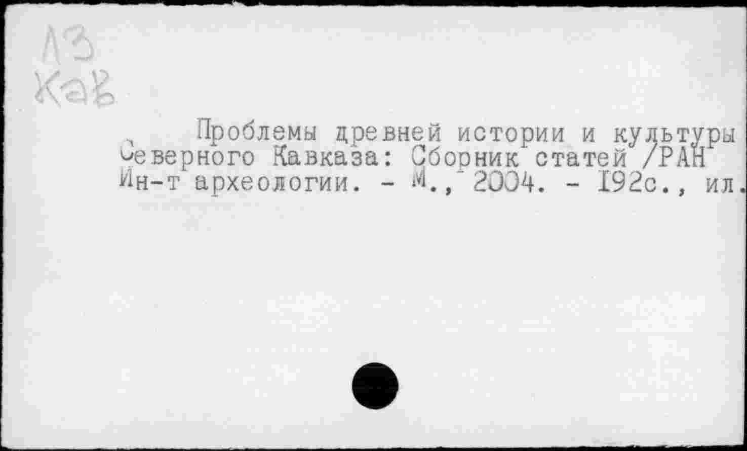 ﻿Проблемы древней истории и культуры Неверного Кавказа: Сборник статей /РАН Ин-т археологии. - «.,"2004. - 192с., ил